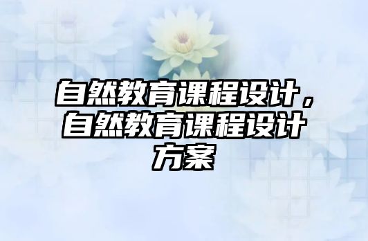 自然教育課程設(shè)計，自然教育課程設(shè)計方案