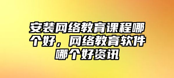 安裝網絡教育課程哪個好，網絡教育軟件哪個好資訊