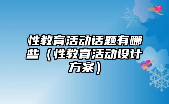 性教育活動(dòng)話題有哪些（性教育活動(dòng)設(shè)計(jì)方案）