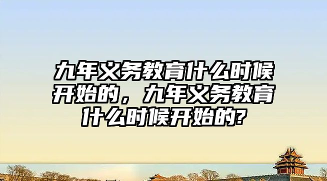 九年義務教育什么時候開始的，九年義務教育什么時候開始的?