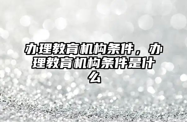 辦理教育機構(gòu)條件，辦理教育機構(gòu)條件是什么