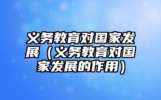 義務(wù)教育對(duì)國(guó)家發(fā)展（義務(wù)教育對(duì)國(guó)家發(fā)展的作用）