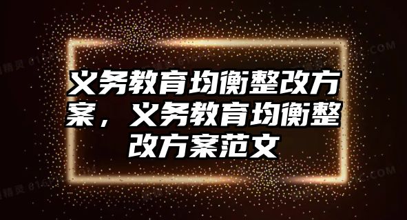 義務教育均衡整改方案，義務教育均衡整改方案范文