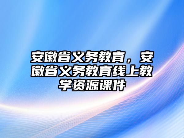 安徽省義務教育，安徽省義務教育線上教學資源課件