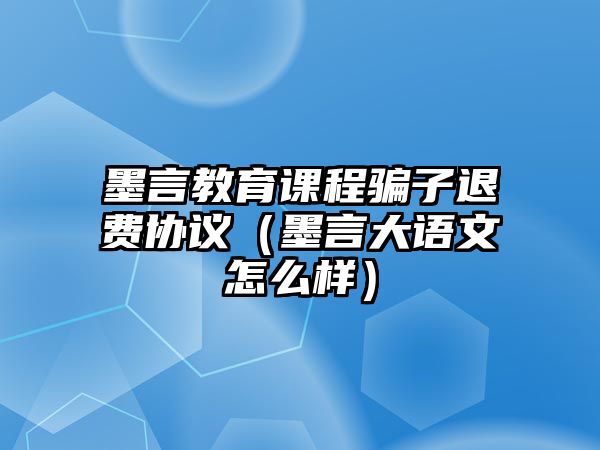 墨言教育課程騙子退費協議（墨言大語文怎么樣）