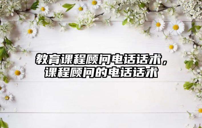 教育課程顧問電話話術(shù)，課程顧問的電話話術(shù)