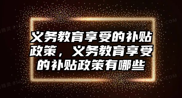 義務教育享受的補貼政策，義務教育享受的補貼政策有哪些