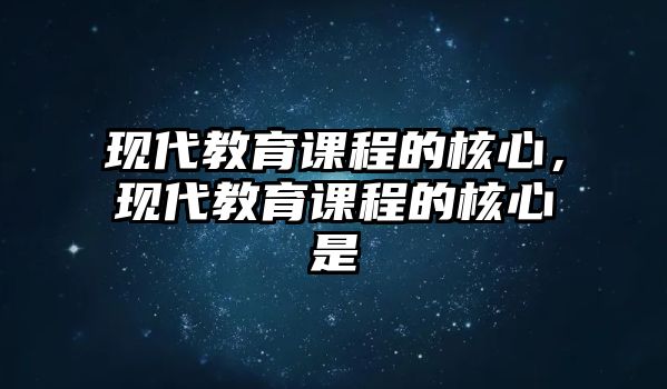 現代教育課程的核心，現代教育課程的核心是