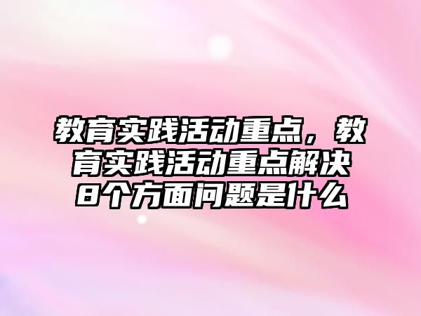 教育實踐活動重點，教育實踐活動重點解決8個方面問題是什么