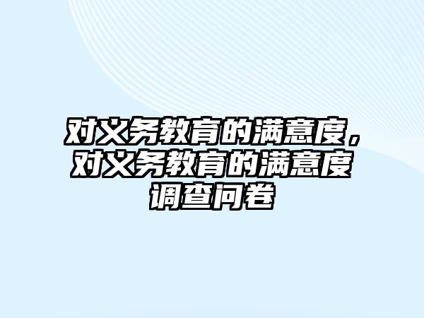 對義務(wù)教育的滿意度，對義務(wù)教育的滿意度調(diào)查問卷