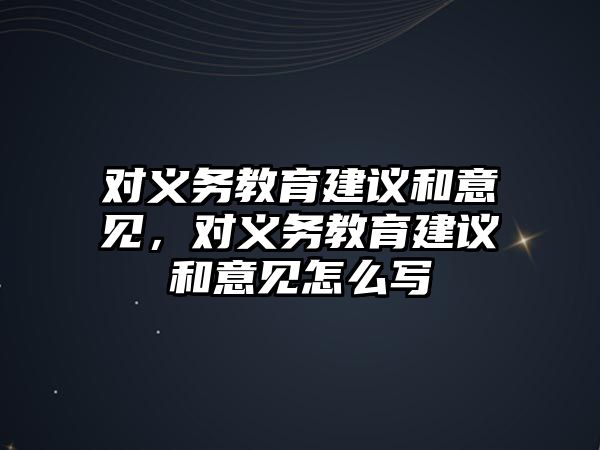 對義務教育建議和意見，對義務教育建議和意見怎么寫