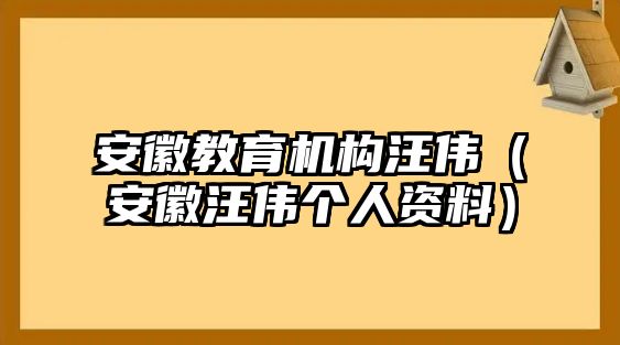 安徽教育機(jī)構(gòu)汪偉（安徽汪偉個(gè)人資料）