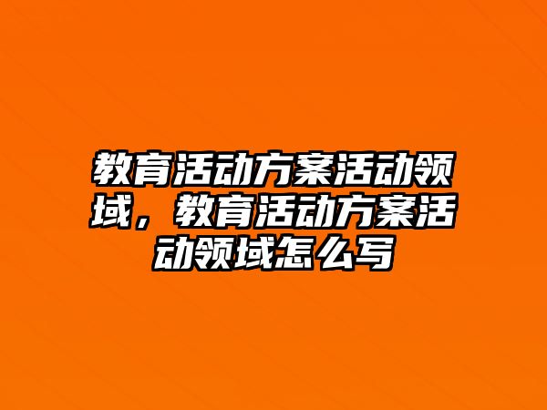 教育活動方案活動領域，教育活動方案活動領域怎么寫