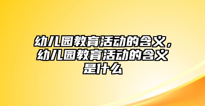 幼兒園教育活動的含義，幼兒園教育活動的含義是什么