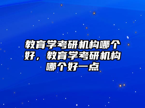 教育學(xué)考研機(jī)構(gòu)哪個(gè)好，教育學(xué)考研機(jī)構(gòu)哪個(gè)好一點(diǎn)