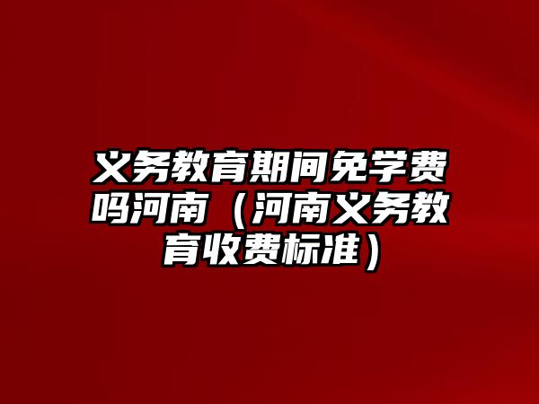 義務教育期間免學費嗎河南（河南義務教育收費標準）