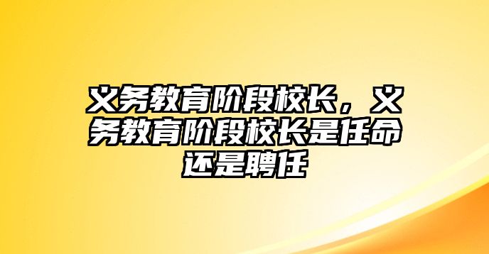 義務(wù)教育階段校長，義務(wù)教育階段校長是任命還是聘任