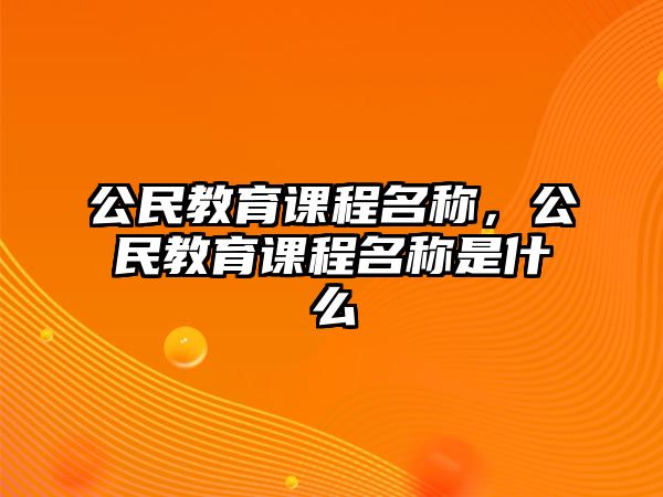 公民教育課程名稱，公民教育課程名稱是什么