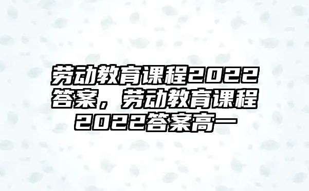 勞動教育課程2022答案，勞動教育課程2022答案高一