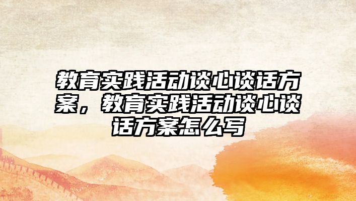 教育實踐活動談心談話方案，教育實踐活動談心談話方案怎么寫