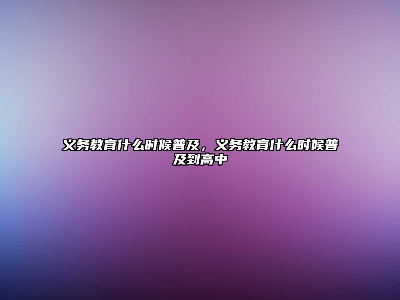 義務教育什么時候普及，義務教育什么時候普及到高中