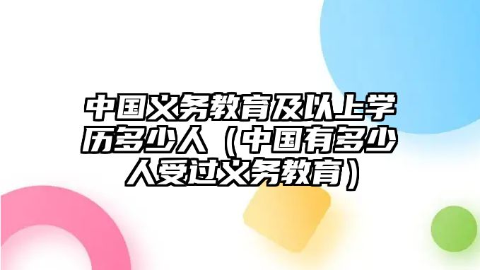 中國義務教育及以上學歷多少人（中國有多少人受過義務教育）