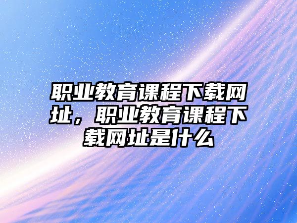 職業教育課程下載網址，職業教育課程下載網址是什么