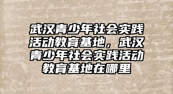 武漢青少年社會實踐活動教育基地，武漢青少年社會實踐活動教育基地在哪里