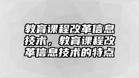 教育課程改革信息技術，教育課程改革信息技術的特點