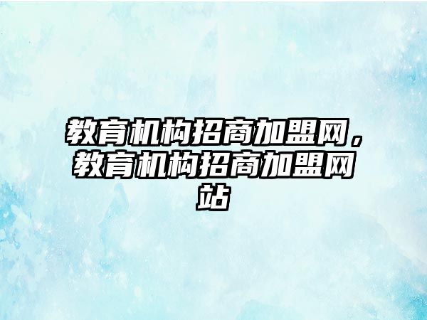 教育機構(gòu)招商加盟網(wǎng)，教育機構(gòu)招商加盟網(wǎng)站