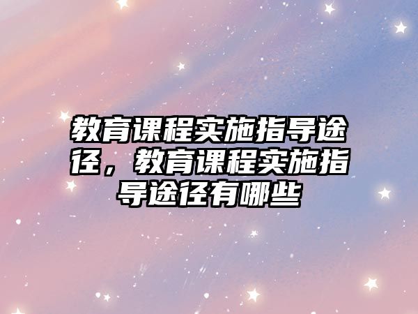 教育課程實施指導(dǎo)途徑，教育課程實施指導(dǎo)途徑有哪些