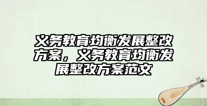 義務教育均衡發展整改方案，義務教育均衡發展整改方案范文