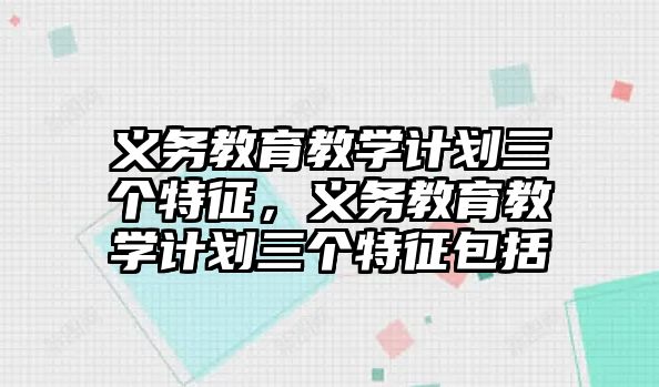 義務(wù)教育教學(xué)計劃三個特征，義務(wù)教育教學(xué)計劃三個特征包括