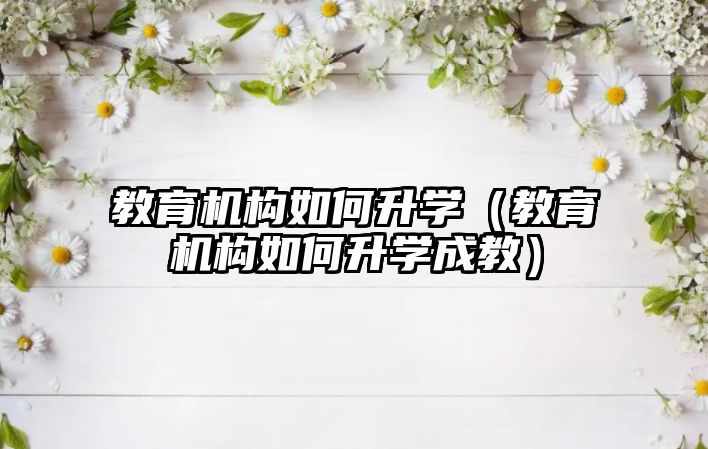 教育機構(gòu)如何升學（教育機構(gòu)如何升學成教）