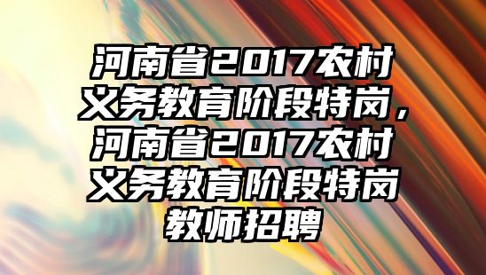 河南省2017農(nóng)村義務(wù)教育階段特崗，河南省2017農(nóng)村義務(wù)教育階段特崗教師招聘