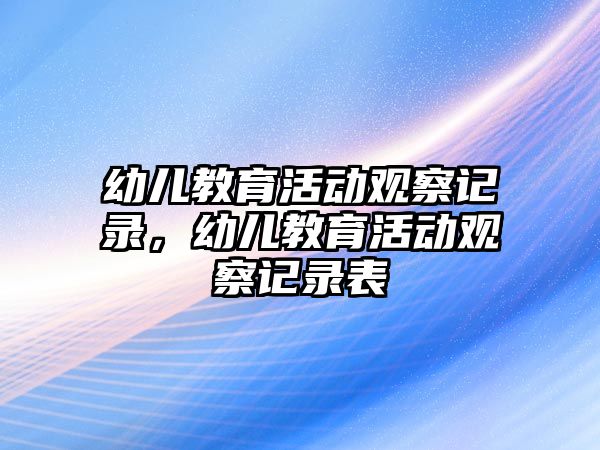 幼兒教育活動觀察記錄，幼兒教育活動觀察記錄表