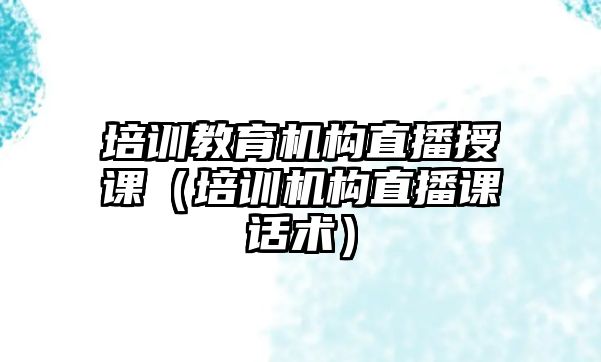 培訓教育機構直播授課（培訓機構直播課話術）