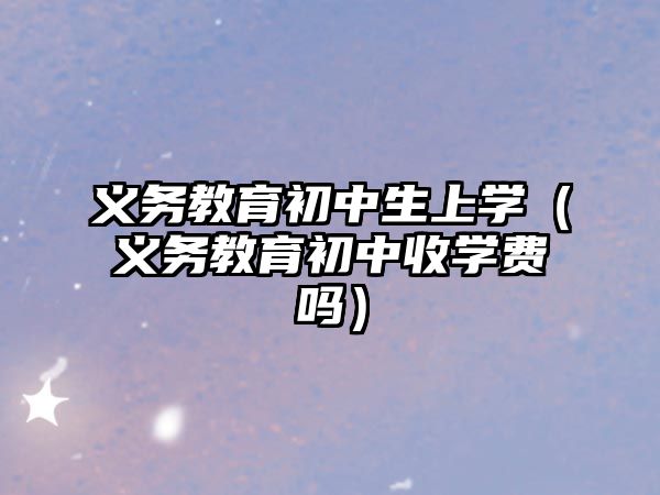 義務教育初中生上學（義務教育初中收學費嗎）