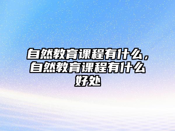 自然教育課程有什么，自然教育課程有什么好處