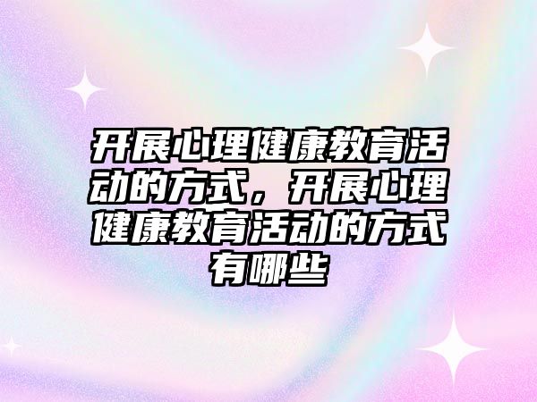 開展心理健康教育活動的方式，開展心理健康教育活動的方式有哪些