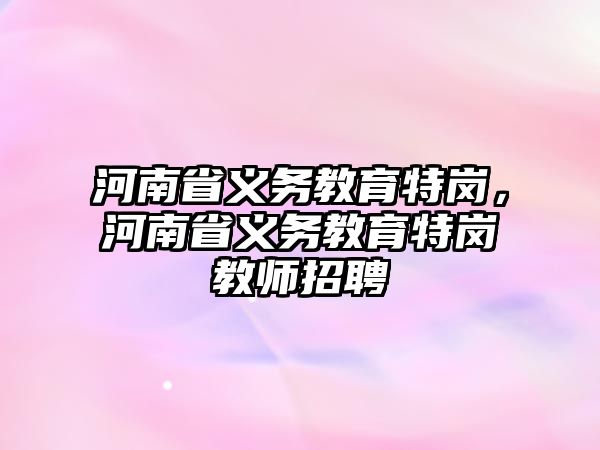 河南省義務(wù)教育特崗，河南省義務(wù)教育特崗教師招聘