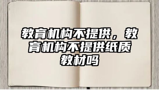 教育機(jī)構(gòu)不提供，教育機(jī)構(gòu)不提供紙質(zhì)教材嗎