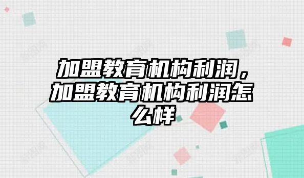 加盟教育機(jī)構(gòu)利潤(rùn)，加盟教育機(jī)構(gòu)利潤(rùn)怎么樣