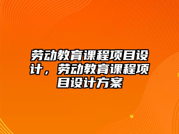 勞動教育課程項目設計，勞動教育課程項目設計方案