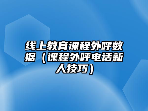 線上教育課程外呼數據（課程外呼電話新人技巧）