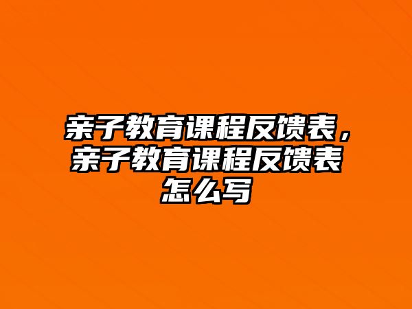 親子教育課程反饋表，親子教育課程反饋表怎么寫