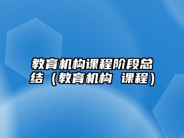 教育機(jī)構(gòu)課程階段總結(jié)（教育機(jī)構(gòu) 課程）