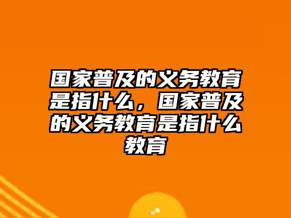 國家普及的義務教育是指什么，國家普及的義務教育是指什么教育