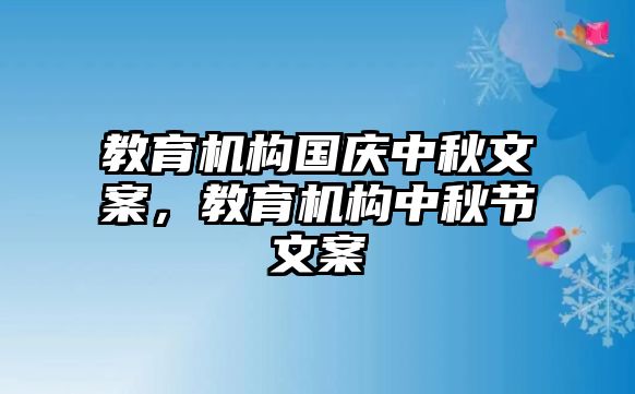 教育機(jī)構(gòu)國(guó)慶中秋文案，教育機(jī)構(gòu)中秋節(jié)文案