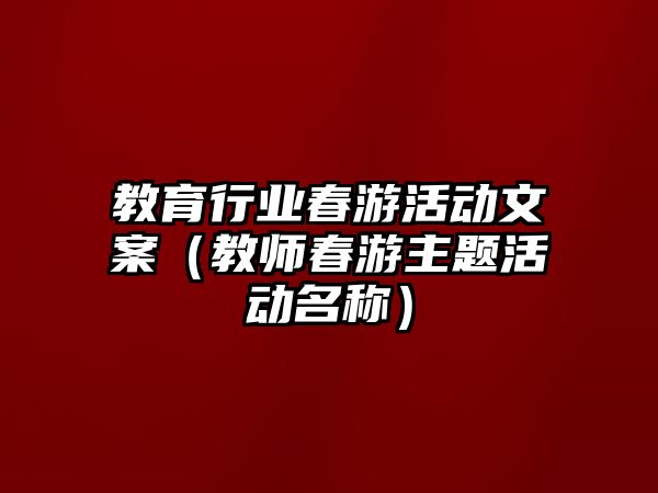 教育行業春游活動文案（教師春游主題活動名稱）